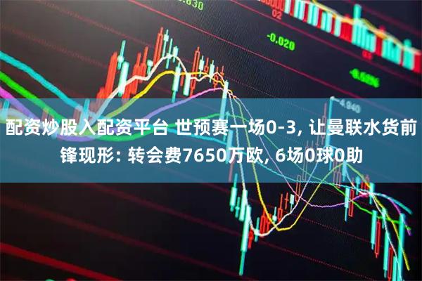 配资炒股入配资平台 世预赛一场0-3, 让曼联水货前锋现形: 转会费7650万欧, 6场0球0助