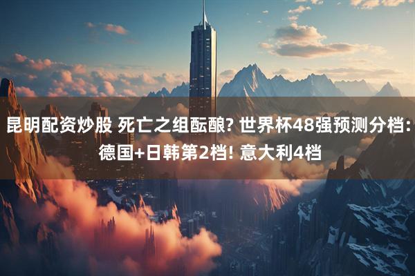 昆明配资炒股 死亡之组酝酿? 世界杯48强预测分档: 德国+日韩第2档! 意大利4档
