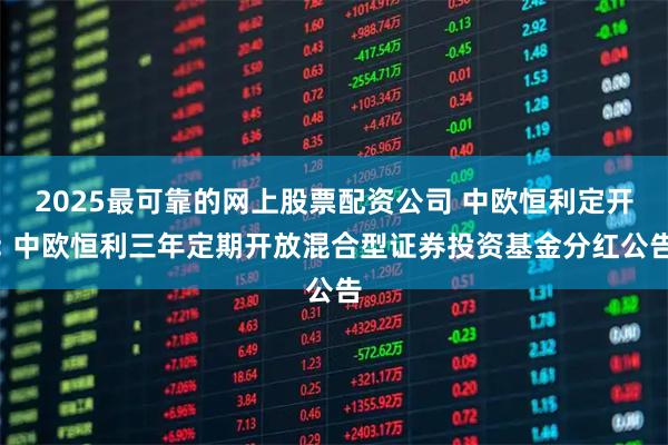 2025最可靠的网上股票配资公司 中欧恒利定开: 中欧恒利三年定期开放混合型证券投资基金分红公告