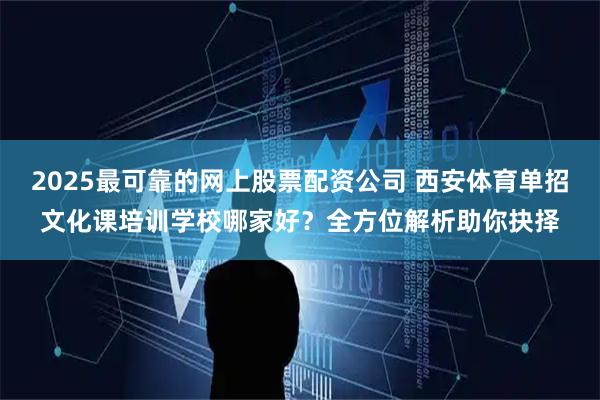 2025最可靠的网上股票配资公司 西安体育单招文化课培训学校哪家好？全方位解析助你抉择