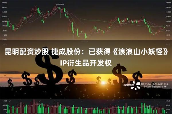 昆明配资炒股 捷成股份：已获得《浪浪山小妖怪》IP衍生品开发权
