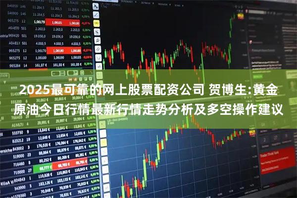 2025最可靠的网上股票配资公司 贺博生:黄金原油今日行情最新行情走势分析及多空操作建议