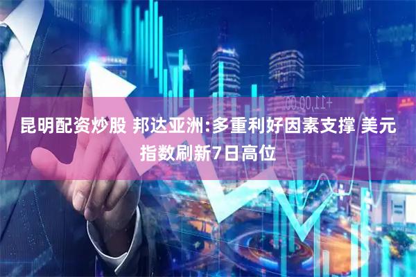 昆明配资炒股 邦达亚洲:多重利好因素支撑 美元指数刷新7日高位