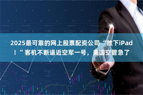2025最可靠的网上股票配资公司 “放下iPad！”客机不断逼近空军一号，美国空管急了