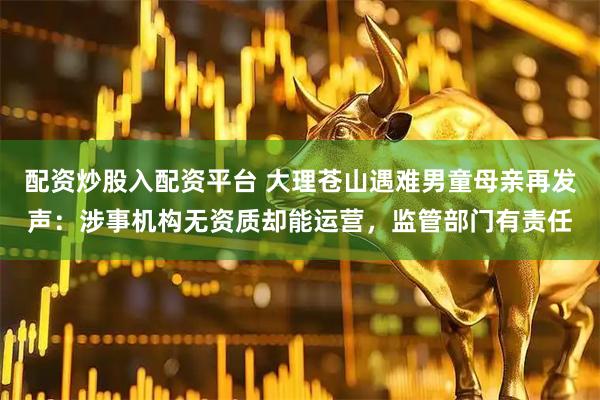 配资炒股入配资平台 大理苍山遇难男童母亲再发声：涉事机构无资质却能运营，监管部门有责任