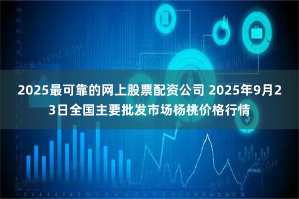 2025最可靠的网上股票配资公司 2025年9月23日全国主要批发市场杨桃价格行情