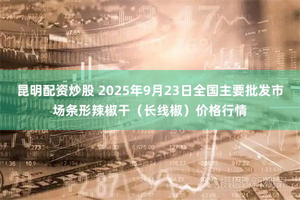 昆明配资炒股 2025年9月23日全国主要批发市场条形辣椒干（长线椒）价格行情