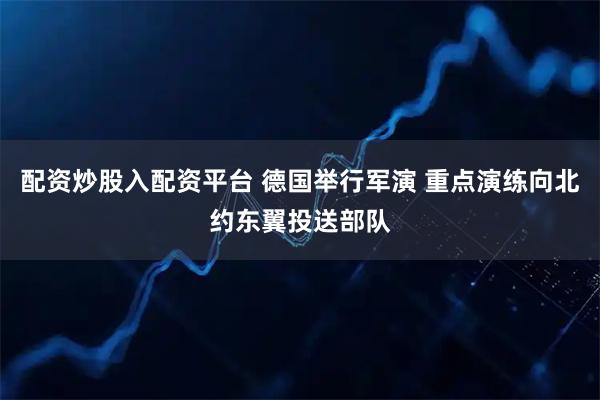 配资炒股入配资平台 德国举行军演 重点演练向北约东翼投送部队