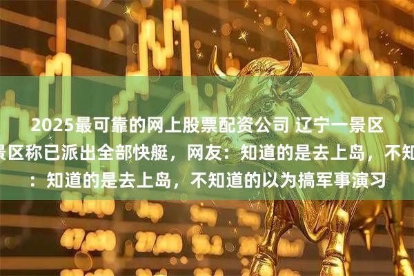 2025最可靠的网上股票配资公司 辽宁一景区上演“抢滩登陆”？景区称已派出全部快艇，网友：知道的是去上岛，不知道的以为搞军事演习