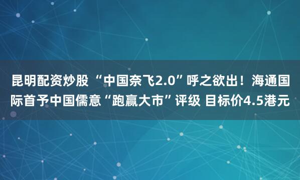 昆明配资炒股 “中国奈飞2.0”呼之欲出！海通国际首予中国儒意“跑赢大市”评级 目标价4.5港元
