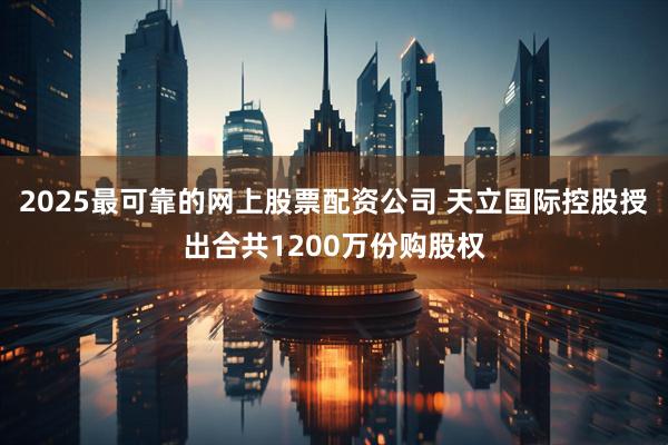 2025最可靠的网上股票配资公司 天立国际控股授出合共1200万份购股权