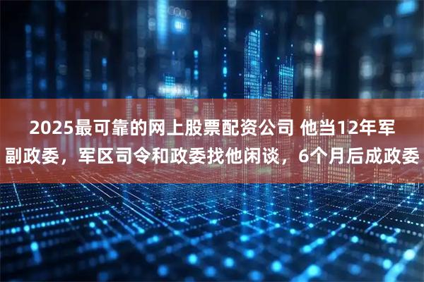 2025最可靠的网上股票配资公司 他当12年军副政委，军区司令和政委找他闲谈，6个月后成政委