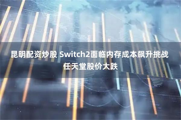 昆明配资炒股 Switch2面临内存成本飙升挑战 任天堂股价大跌