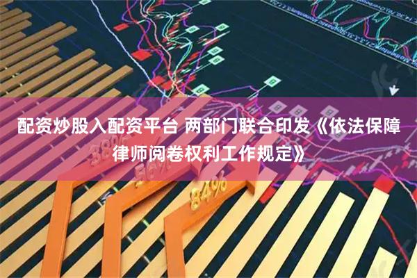 配资炒股入配资平台 两部门联合印发《依法保障律师阅卷权利工作规定》