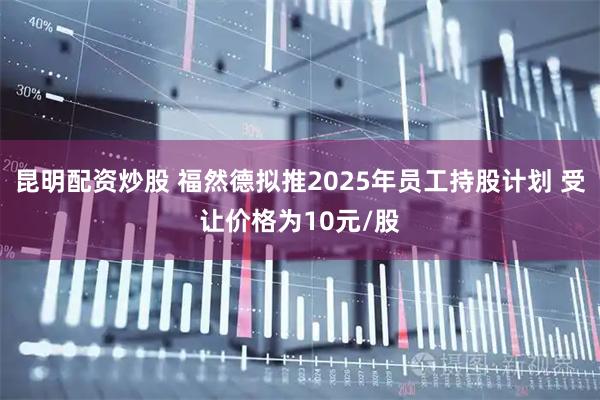 昆明配资炒股 福然德拟推2025年员工持股计划 受让价格为10元/股