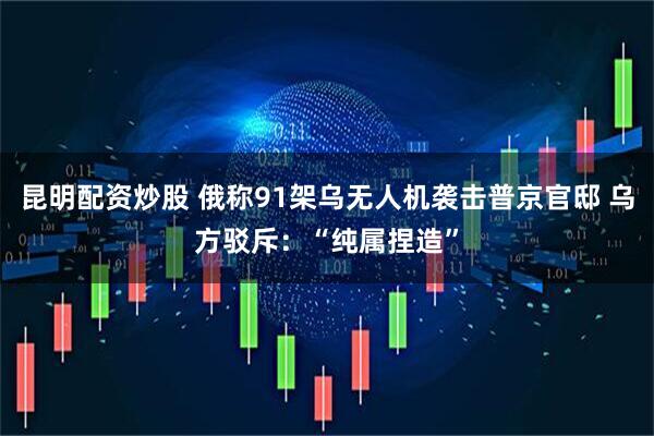 昆明配资炒股 俄称91架乌无人机袭击普京官邸 乌方驳斥：“纯属捏造”