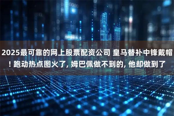 2025最可靠的网上股票配资公司 皇马替补中锋戴帽! 跑动热点图火了, 姆巴佩做不到的, 他却做到了
