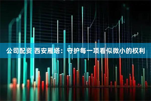 公司配资 西安雁塔：守护每一项看似微小的权利