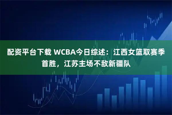 配资平台下载 WCBA今日综述：江西女篮取赛季首胜，江苏主场不敌新疆队