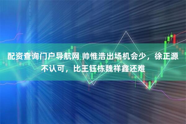 配资查询门户导航网 帅惟浩出场机会少，徐正源不认可，比王钰栋魏祥鑫还难