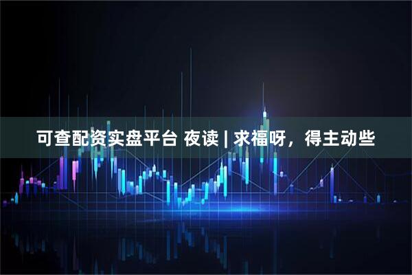 可查配资实盘平台 夜读 | 求福呀，得主动些