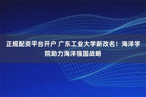 正规配资平台开户 广东工业大学新改名！海洋学院助力海洋强国战略