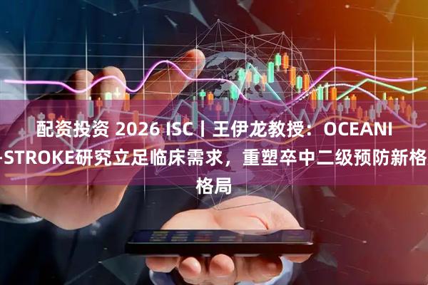 配资投资 2026 ISC丨王伊龙教授：OCEANIC-STROKE研究立足临床需求，重塑卒中二级预防新格局