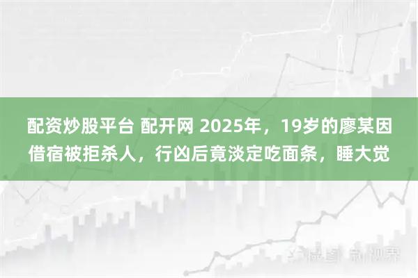 配资炒股平台 配开网 2025年，19岁的廖某因借宿被拒杀人，行凶后竟淡定吃面条，睡大觉