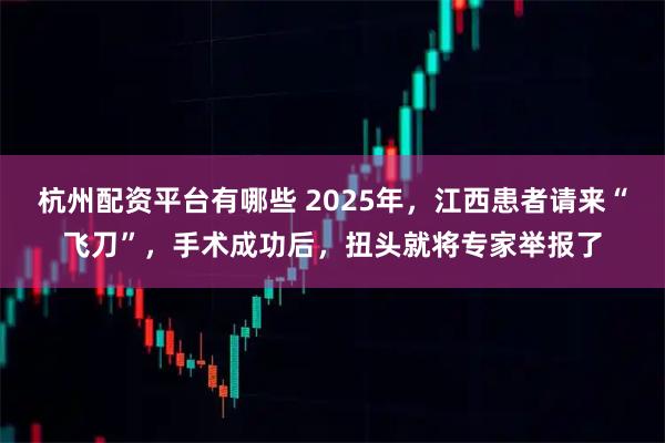 杭州配资平台有哪些 2025年，江西患者请来“飞刀”，手术成功后，扭头就将专家举报了