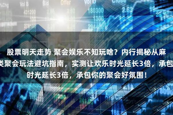 股票明天走势 聚会娱乐不知玩啥？内行揭秘从麻将桌到盲盒的各类聚会玩法避坑指南，实测让欢乐时光延长3倍，承包你的聚会好氛围！