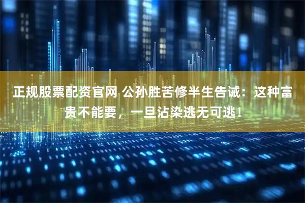 正规股票配资官网 公孙胜苦修半生告诫：这种富贵不能要，一旦沾染逃无可逃！