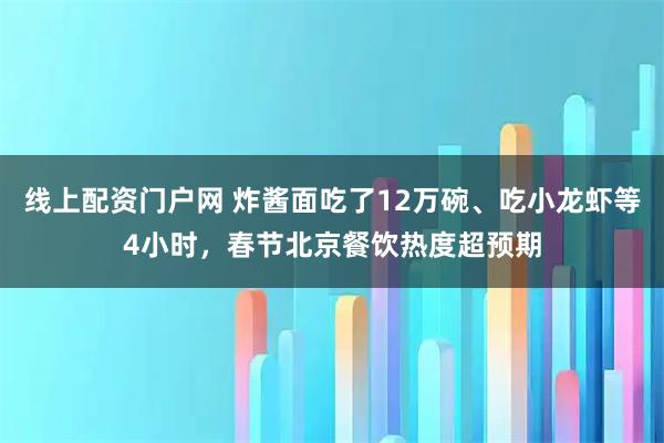 线上配资门户网 炸酱面吃了12万碗、吃小龙虾等4小时，春节北京餐饮热度超预期