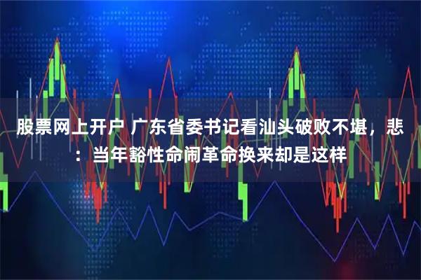 股票网上开户 广东省委书记看汕头破败不堪，悲：当年豁性命闹革命换来却是这样