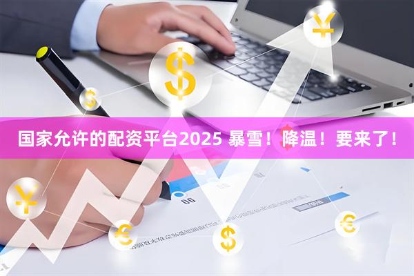 国家允许的配资平台2025 暴雪！降温！要来了！