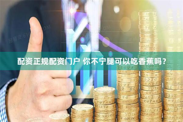 配资正规配资门户 你不宁腿可以吃香蕉吗？