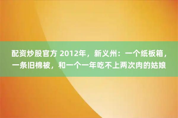 配资炒股官方 2012年，新义州：一个纸板箱，一条旧棉被，和一个一年吃不上两次肉的姑娘