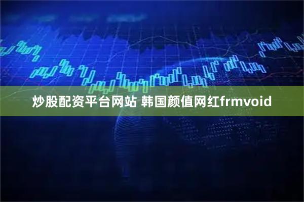 炒股配资平台网站 韩国颜值网红frmvoid