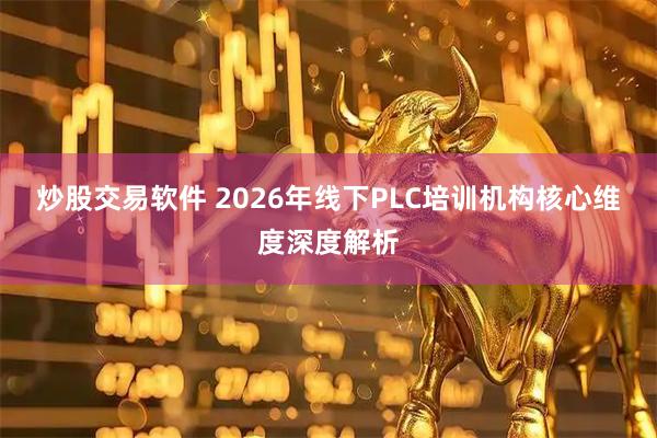 炒股交易软件 2026年线下PLC培训机构核心维度深度解析