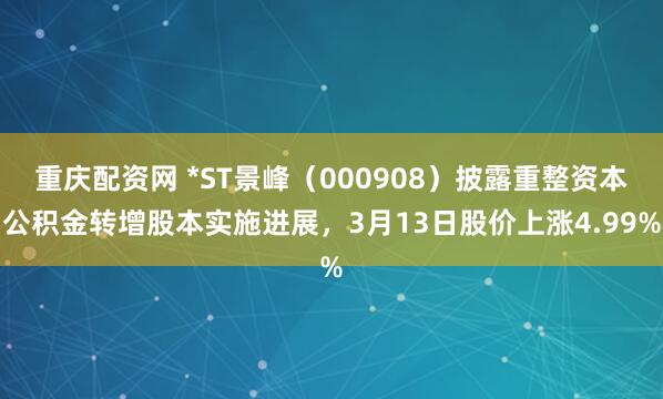 重庆配资网 *ST景峰（000908）披露重整资本公积金转增股本实施进展，3月13日股价上涨4.99%