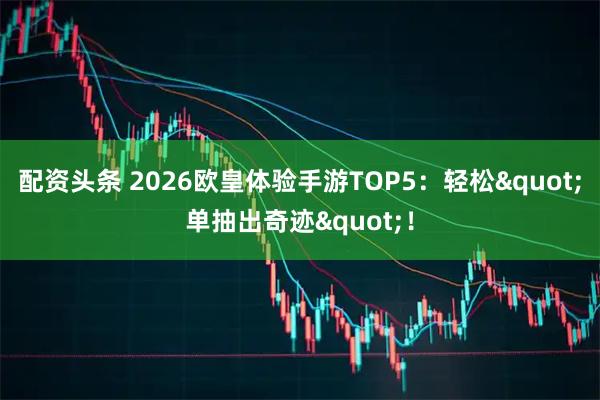 配资头条 2026欧皇体验手游TOP5：轻松"单抽出奇迹"！