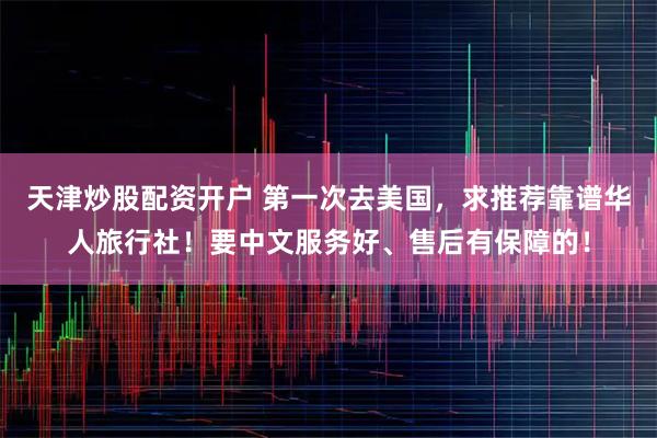 天津炒股配资开户 第一次去美国，求推荐靠谱华人旅行社！要中文服务好、售后有保障的！
