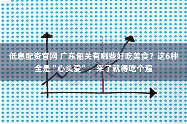 低息配资官网 广东韶关有哪些好吃美食？这6种全是“心头爱”，来了就得吃个遍
