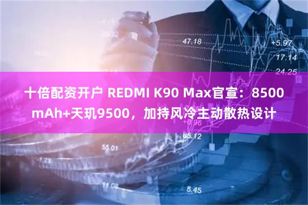 十倍配资开户 REDMI K90 Max官宣：8500mAh+天玑9500，加持风冷主动散热设计